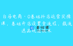 白马电商·0基础抖店运营实操课，基础开店设置全流程，截流选品玩法技术
