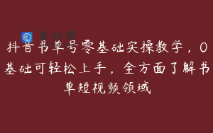 抖音书单号零基础实操教学，0基础可轻松上手，全方面了解书单短视频领域