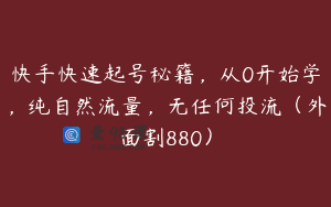 快手快速起号秘籍，从0开始学，纯自然流量，无任何投流（外面割880）