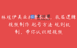 林炫伊美业抖音引流，底层逻辑 视频制作 起号方法 规则机制，带你认识短视频