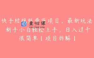 快手短视频带货项目，最新玩法 新手小白轻松上手，日入过千很简单【项目拆解】