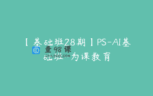【基础班28期】PS-AI基础班-为课教育