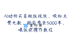 AI动物买菜做饭视频，吸粉点赞无数，橱窗带货5000单，喂饭级操作教程