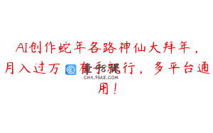 AI创作蛇年各路神仙大拜年，月入过万，有手就行，多平台通用！