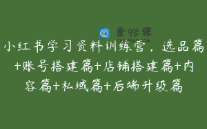 小红书学习资料训练营，选品篇+账号搭建篇+店铺搭建篇+内容篇+私域篇+后端升级篇