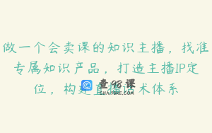 做一个会卖课的知识主播，找准专属知识产品，打造主播IP定位，构建直播话术体系