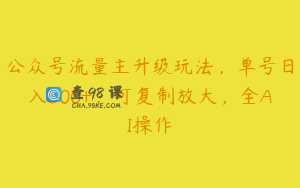 公众号流量主升级玩法，单号日入300+，可复制放大，全AI操作