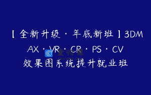 【全新升级·年底新班】3DMAX·VR·CR·PS·CV效果图系统提升就业班