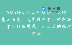 2023抖店起店新玩法，店铺基础搭建，选类目和单品的方法，单品打造模式，起店后的维护方法