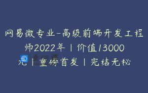网易微专业-高级前端开发工程师2022年|价值13000元|重磅首发|完结无秘