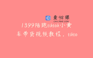 1399陪跑tiktok小黄车带货视频教程，tikto