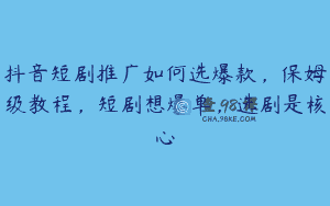 抖音短剧推广如何选爆款，保姆级教程，短剧想爆单，选剧是核心