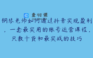 钢琴老师如何通过抖音实现盈利，一套最实用的账号运营课程，只教干货和最实战的技巧