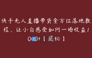 快手无人直播带货全方位落地教程，让小白感受如何一场收益1000+【揭秘】