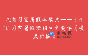 AI自习室暑假班模式——《AI自习室暑假班招生免费学习模式拆解》
