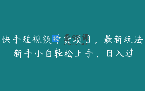 快手短视频带货项目，最新玩法 新手小白轻松上手，日入过