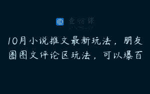10月小说推文最新玩法，朋友圈图文评论区玩法，可以爆百