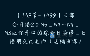 【139节-￥1499】《综合日语2》N5_N4~N4_N3让你开口的综合日语课_日语朋友YC老师（店铺有课）