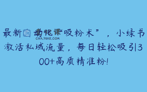 最新自动化“吸粉术”，小绿书激活私域流量，每日轻松吸引300+高质精准粉!