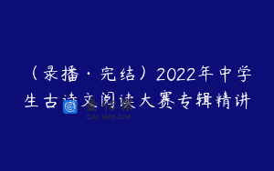 (录播·完结)2022年中学生古诗文阅读大赛专辑精讲