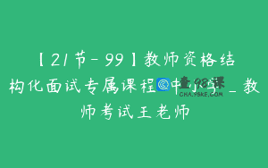 【21节-￥99】教师资格结构化面试专属课程-中小学_教师考试王老师