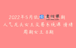 2022年5月低吸女王八期 人气龙头女王交易系统课 情绪周期女王 8期