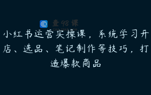 小红书运营实操课，系统学习开店、选品、笔记制作等技巧，打造爆款商品
