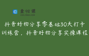 抖音好物分享零基础30天打卡训练营,抖音好物分享实操课程