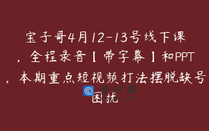 宝子哥4月12-13号线下课，全程录音【带字幕】和PPT，本期重点短视频打法摆脱缺号困扰