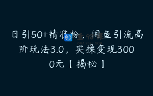 日引50+精准粉，闲鱼引流高阶玩法3.0，实操变现3000元【揭秘】