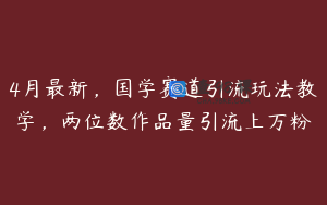4月最新，国学赛道引流玩法教学，两位数作品量引流上万粉