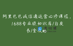 阿里巴巴诚信通运营必修课程，​1688专业级知识库/白皮书/全攻略