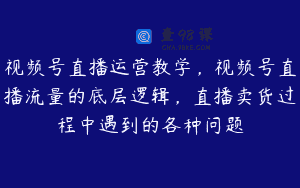 视频号直播运营教学,视频号直播流量的底层逻辑,直播卖货过程中遇到的各种问题