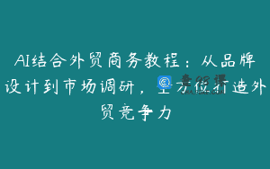 AI结合外贸商务教程：从品牌设计到市场调研，全方位打造外贸竞争力