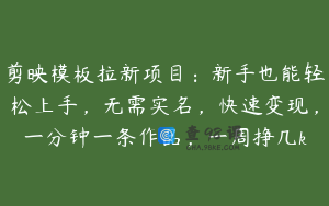 剪映模板拉新项目：新手也能轻松上手，无需实名，快速变现，一分钟一条作品，一周挣几k