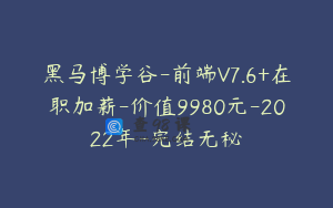 黑马博学谷-前端V7.6+在职加薪-价值9980元-2022年-完结无秘
