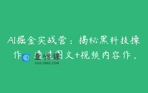 AI掘金实战营：揭秘黑科技操作，通过图文+视频内容作，