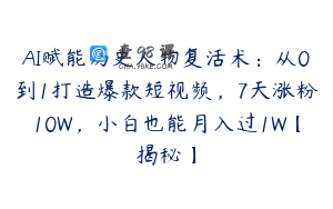 AI赋能历史人物复活术：从0到1打造爆款短视频，7天涨粉10W，小白也能月入过1W【揭秘】