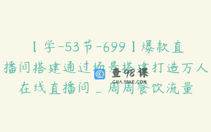 【学-53节-699】爆款直播间搭建通过场景搭建打造万人在线直播间_周周餐饮流量