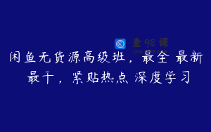 闲鱼无货源高级班，最全・最新・最干，紧贴热点 深度学习