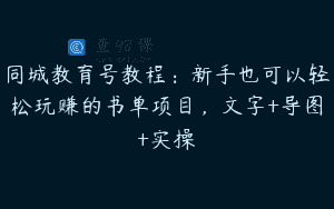 同城教育号教程：新手也可以轻松玩赚的书单项目，文字+导图+实操