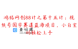 鸿铭网创88计之第十五计：视频号国学赛道蓝海项目，小白宝妈轻松上手