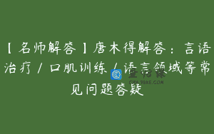 【名师解答】唐木得解答：言语治疗／口肌训练／语言领域等常见问题答疑