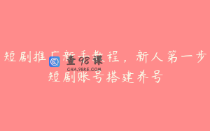 短剧推广新手教程，新人第一步短剧账号搭建养号