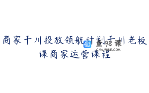 商家千川投放领航计划千川老板课商家运营课程