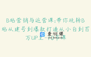 B站营销与运营课:带你玩转B站从建号到爆款打造从小白到百万UP主-10节课