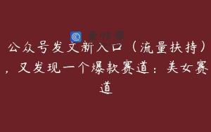 公众号发文新入口（流量扶持），又发现一个爆款赛道：美女赛道