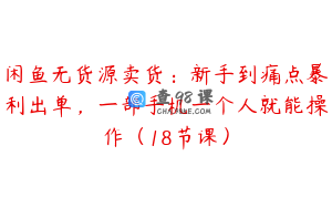 闲鱼无货源卖货：新手到痛点暴利出单，一部手机一个人就能操作（18节课）