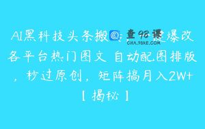 AI黑科技头条搬砖，一键爆改各平台热门图文 自动配图排版，秒过原创，矩阵搞月入2W+【揭秘】