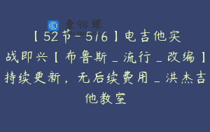 【52节-￥516】电吉他实战即兴【布鲁斯_流行_改编】持续更新，无后续费用_洪杰吉他教室